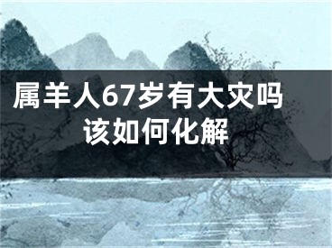 属羊人67岁有大灾吗 该如何化解
