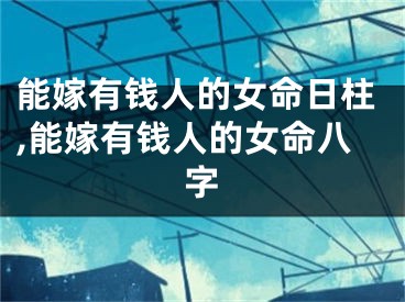 能嫁有钱人的女命日柱,能嫁有钱人的女命八字