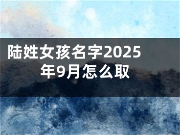 陆姓女孩名字2025年9月怎么取