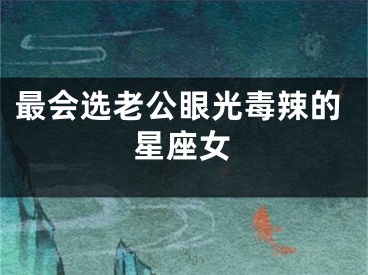 最会选老公眼光毒辣的星座女