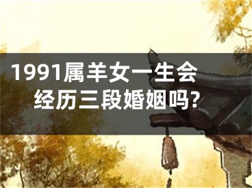 1991属羊女一生会经历三段婚姻吗?