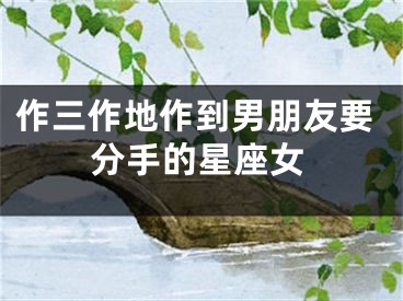 作三作地作到男朋友要分手的星座女