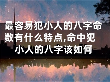 最容易犯小人的八字命数有什么特点,命中犯小人的八字该如何
