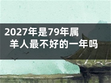 2027年是79年属羊人最不好的一年吗