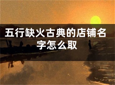 五行缺火古典的店铺名字怎么取
