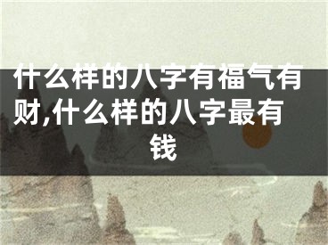 什么样的八字有福气有财,什么样的八字最有钱