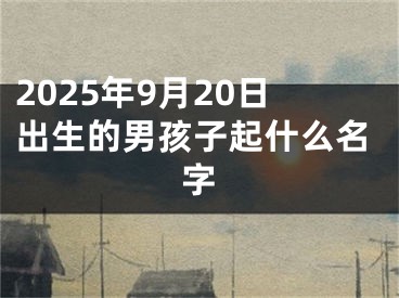 2025年9月20日出生的男孩子起什么名字
