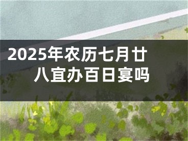 2025年农历七月廿八宜办百日宴吗