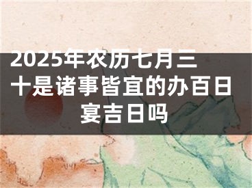 2025年农历七月三十是诸事皆宜的办百日宴吉日吗
