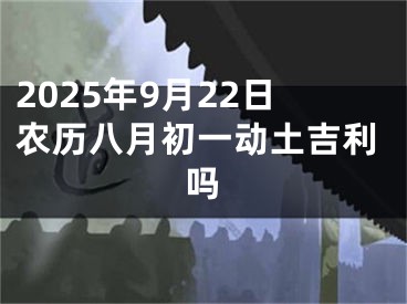 2025年9月22日农历八月初一动土吉利吗