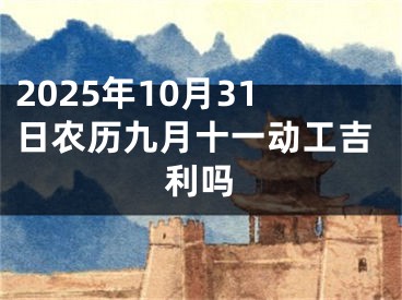2025年10月31日农历九月十一动工吉利吗