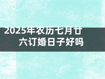 2025年农历七月廿六订婚日子好吗