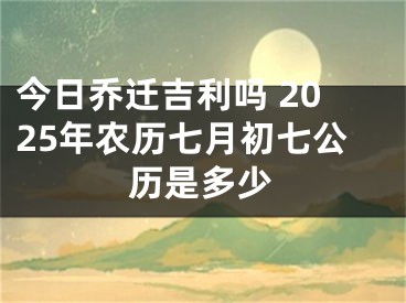 今日乔迁吉利吗 2025年农历七月初七公历是多少