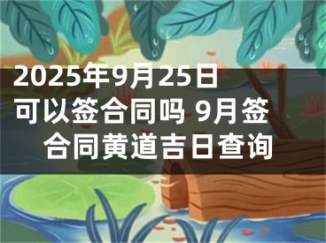 2025年9月25日可以签合同吗 9月签合同黄道吉日查询