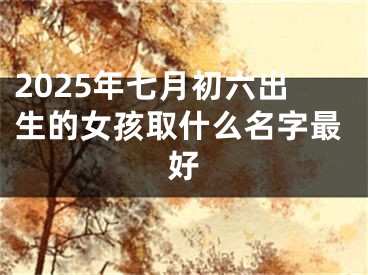 2025年七月初六出生的女孩取什么名字最好