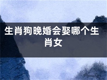 生肖狗晚婚会娶哪个生肖女