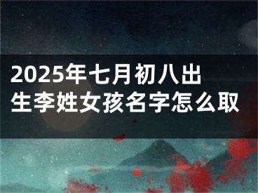2025年七月初八出生李姓女孩名字怎么取