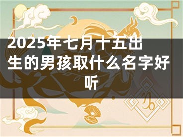 2025年七月十五出生的男孩取什么名字好听