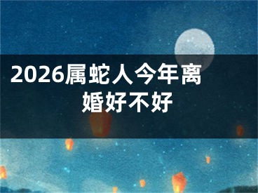 2026属蛇人今年离婚好不好