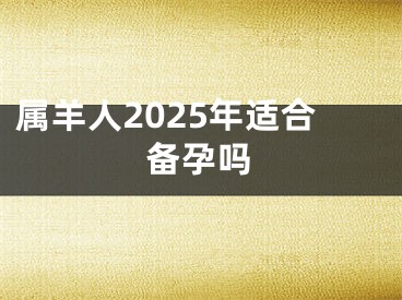 属羊人2025年适合备孕吗