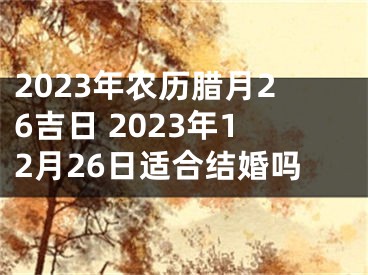 2023年农历腊月26吉日 2023年12月26日适合结婚吗