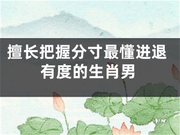擅长把握分寸最懂进退有度的生肖男