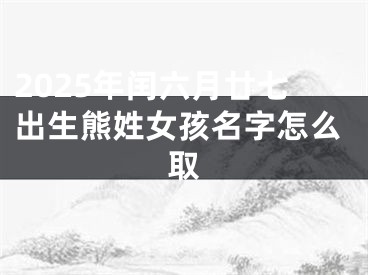 2025年闰六月廿七出生熊姓女孩名字怎么取