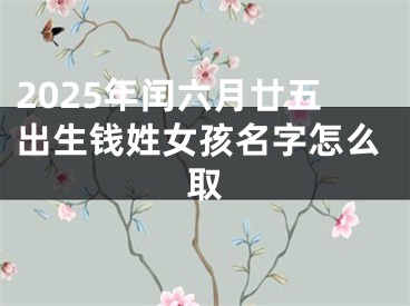 2025年闰六月廿五出生钱姓女孩名字怎么取