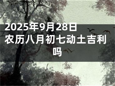 2025年9月28日农历八月初七动土吉利吗