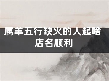 属羊五行缺火的人起啥店名顺利