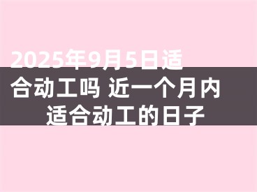 2025年9月5日适合动工吗 近一个月内适合动工的日子