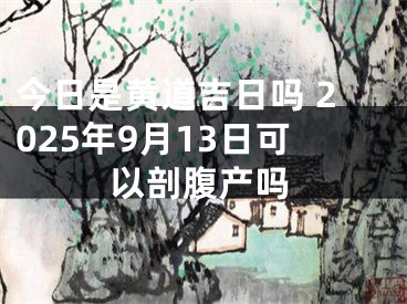 今日是黄道吉日吗 2025年9月13日可以剖腹产吗