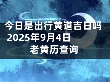 今日是出行黄道吉日吗 2025年9月4日老黄历查询
