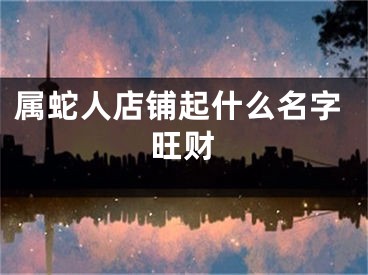 属蛇人店铺起什么名字旺财