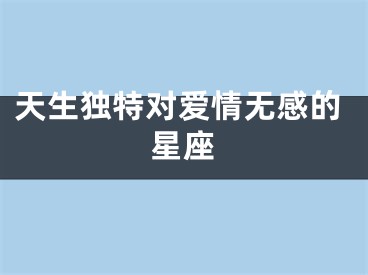 天生独特对爱情无感的星座
