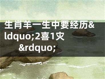 生肖羊一生中要经历&ldquo;2喜1灾&rdquo;