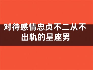对待感情忠贞不二从不出轨的星座男