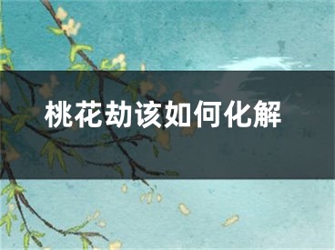 桃花劫该如何化解