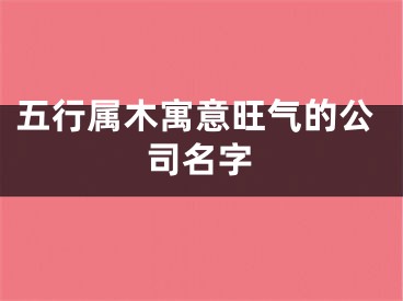 五行属木寓意旺气的公司名字