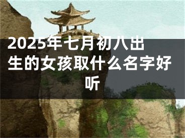 2025年七月初八出生的女孩取什么名字好听