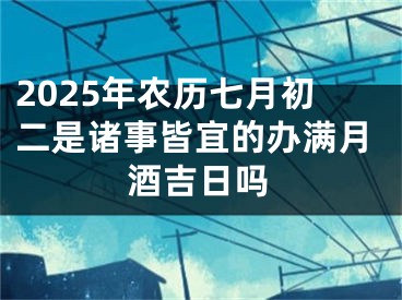 2025年农历七月初二是诸事皆宜的办满月酒吉日吗