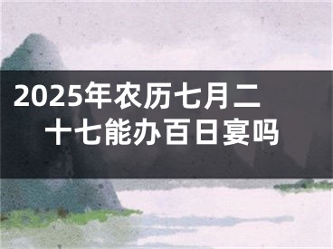 2025年农历七月二十七能办百日宴吗