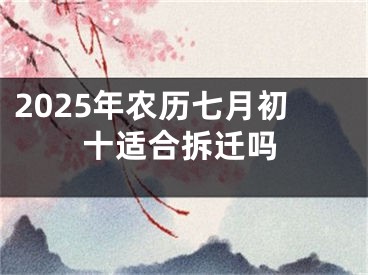2025年农历七月初十适合拆迁吗
