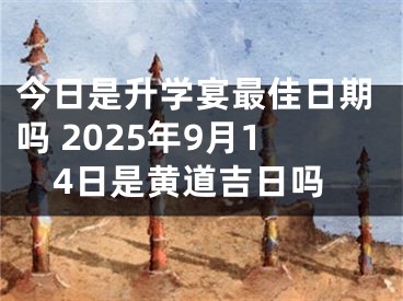 今日是升学宴最佳日期吗 2025年9月14日是黄道吉日吗