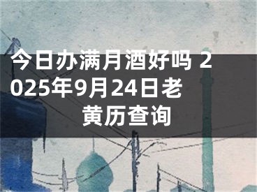今日办满月酒好吗 2025年9月24日老黄历查询