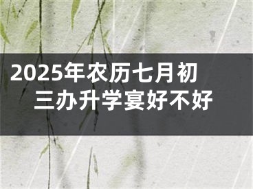 2025年农历七月初三办升学宴好不好