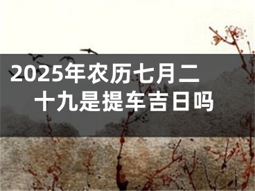 2025年农历七月二十九是提车吉日吗