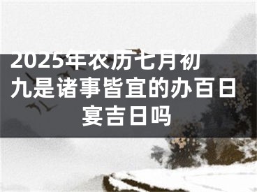 2025年农历七月初九是诸事皆宜的办百日宴吉日吗