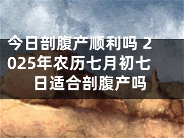 今日剖腹产顺利吗 2025年农历七月初七日适合剖腹产吗