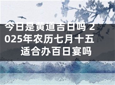 今日是黄道吉日吗 2025年农历七月十五适合办百日宴吗